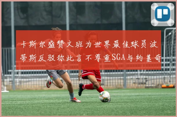 卡斯尔盛赞文班为世界最佳球员波蒂斯反驳称此言不尊重SGA与约基奇