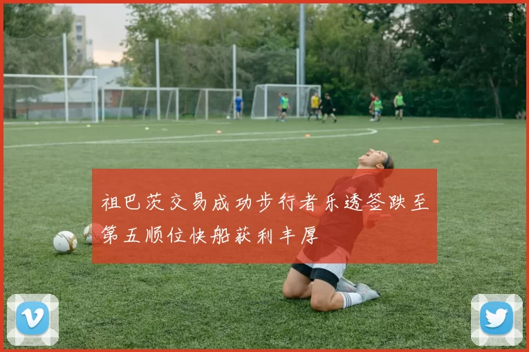 祖巴茨交易成功步行者乐透签跌至第五顺位快船获利丰厚