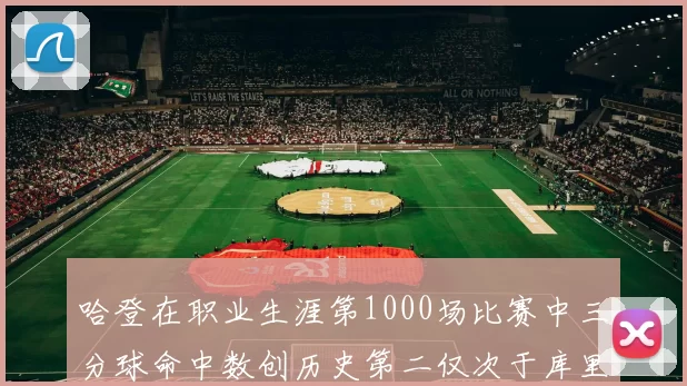 哈登在职业生涯第1000场比赛中三分球命中数创历史第二仅次于库里