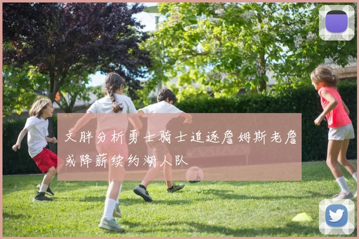 文胖分析勇士骑士追逐詹姆斯老詹或降薪续约湖人队