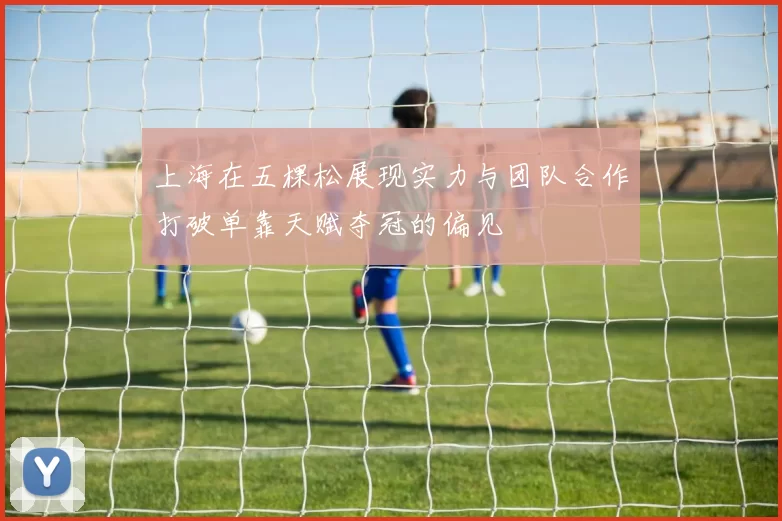 上海在五棵松展现实力与团队合作打破单靠天赋夺冠的偏见