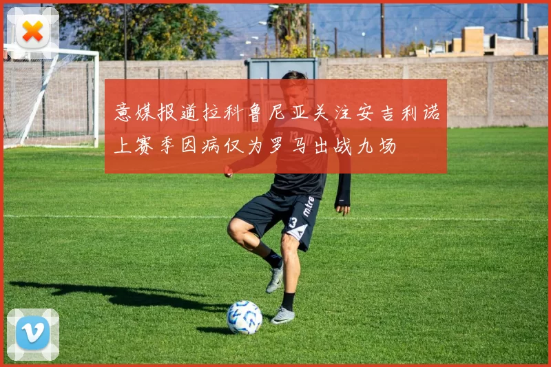 意媒报道拉科鲁尼亚关注安吉利诺上赛季因病仅为罗马出战九场