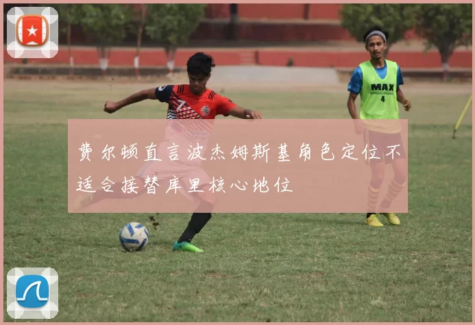 费尔顿直言波杰姆斯基角色定位不适合接替库里核心地位