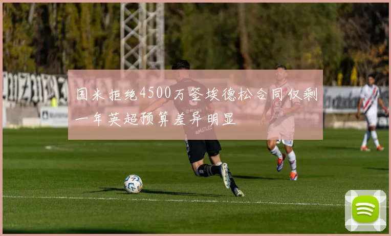 国米拒绝4500万签埃德松合同仅剩一年英超预算差异明显