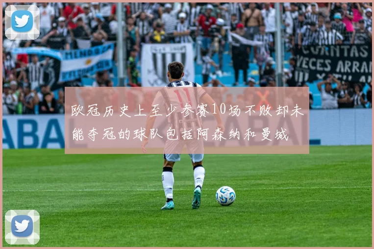 欧冠历史上至少参赛10场不败却未能夺冠的球队包括阿森纳和曼城