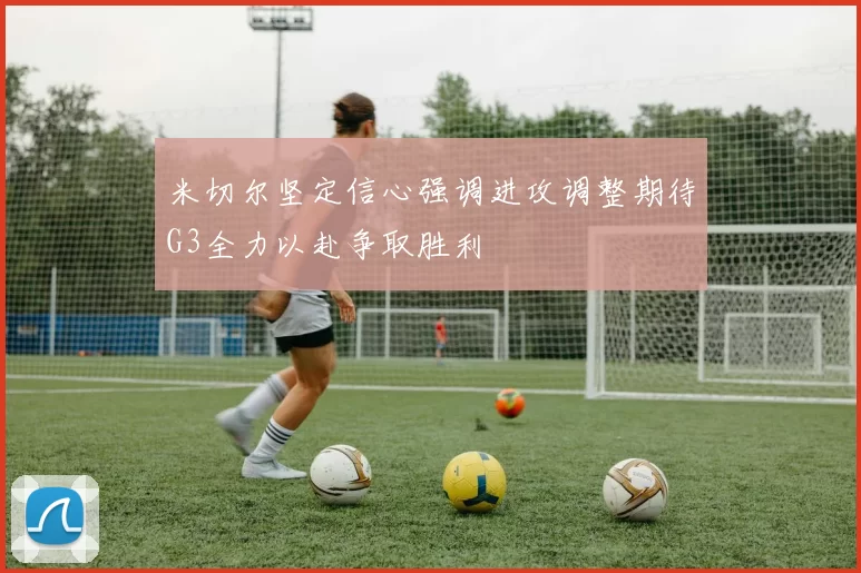 米切尔坚定信心强调进攻调整期待G3全力以赴争取胜利