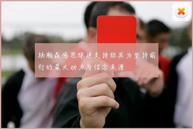 杨瀚森感恩球迷支持称其为坚持前行的最大动力与信念来源