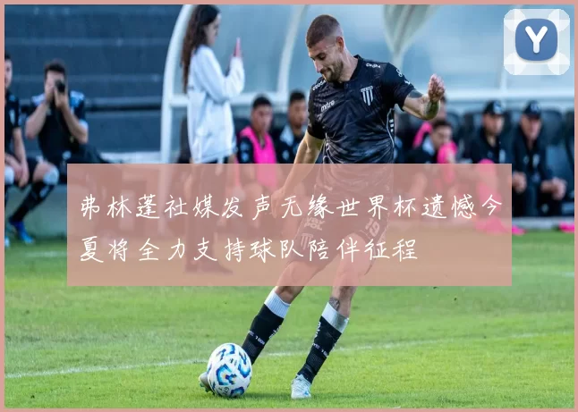 弗林蓬社媒发声无缘世界杯遗憾今夏将全力支持球队陪伴征程