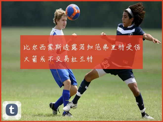 比尔西蒙斯透露若知范弗里特受伤火箭或不交易杜兰特