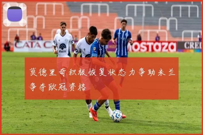 莫德里奇积极恢复状态力争助米兰争夺欧冠资格