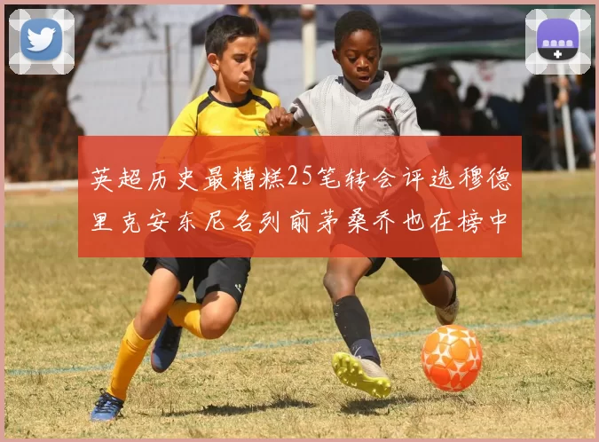 英超历史最糟糕25笔转会评选穆德里克安东尼名列前茅桑乔也在榜中