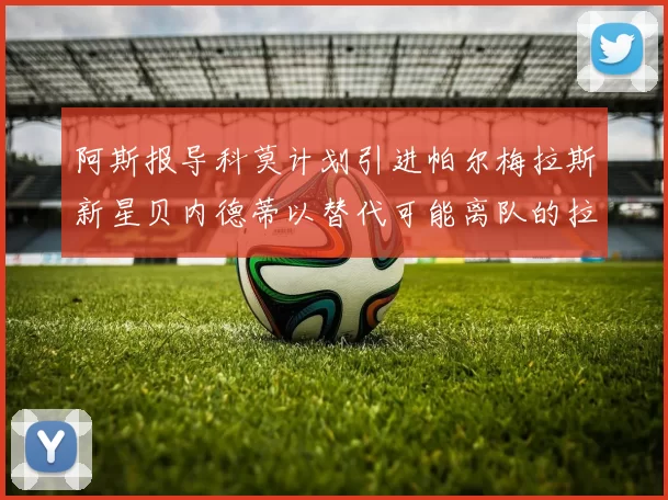 阿斯报导科莫计划引进帕尔梅拉斯新星贝内德蒂以替代可能离队的拉蒙